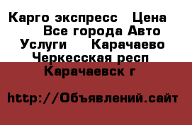 Карго экспресс › Цена ­ 100 - Все города Авто » Услуги   . Карачаево-Черкесская респ.,Карачаевск г.